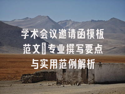 学术会议邀请函模板范文：专业撰写要点与实用范例解析