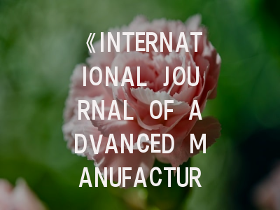 《INTERNATIONAL JOURNAL OF ADVANCED MANUFACTURING TECHNOLOGY》投稿全攻略：从学术定位到录用技巧