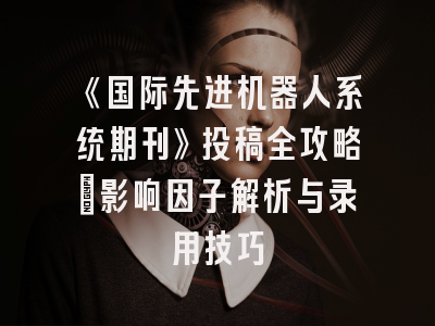 《国际先进机器人系统期刊》投稿全攻略：影响因子解析与录用技巧