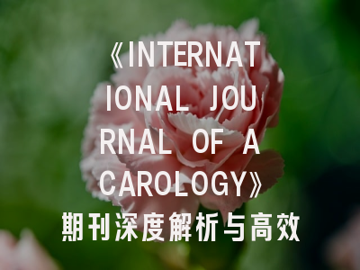 《INTERNATIONAL JOURNAL OF ACAROLOGY》期刊深度解析与高效投稿指南