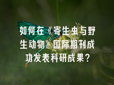 如何在《寄生虫与野生动物》国际期刊成功发表科研成果？