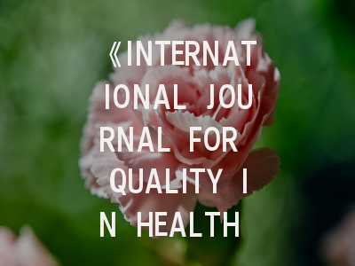 《INTERNATIONAL JOURNAL FOR QUALITY IN HEALTH CARE》期刊介绍与投稿全攻略