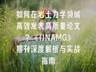 如何在岩土力学领域高效发表高质量论文？《IJNAMG》期刊深度解析与实战指南