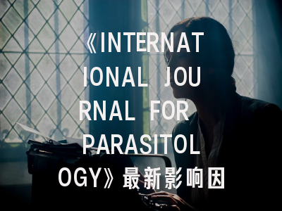 《INTERNATIONAL JOURNAL FOR PARASITOLOGY》最新影响因子揭秘：投稿避坑指南与写作策略