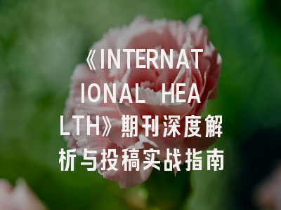 《INTERNATIONAL HEALTH》期刊深度解析与投稿实战指南