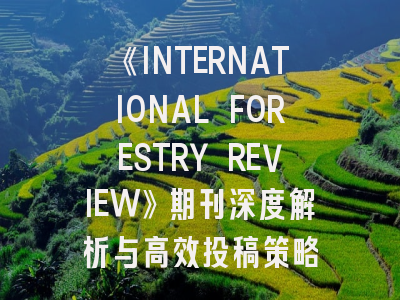 《INTERNATIONAL FORESTRY REVIEW》期刊深度解析与高效投稿策略