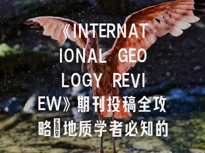 《INTERNATIONAL GEOLOGY REVIEW》期刊投稿全攻略：地质学者必知的发表秘籍！