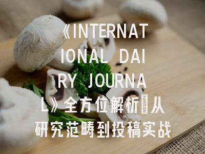 《INTERNATIONAL DAIRY JOURNAL》全方位解析：从研究范畴到投稿实战指南