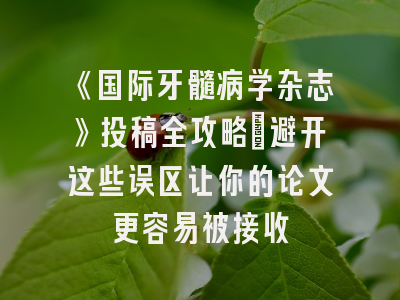《国际牙髓病学杂志》投稿全攻略：避开这些误区让你的论文更容易被接收