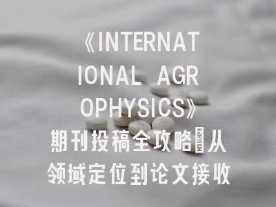 《INTERNATIONAL AGROPHYSICS》期刊投稿全攻略：从领域定位到论文接收的关键策略