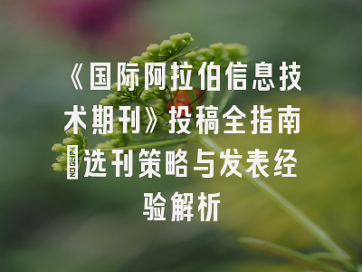 《国际阿拉伯信息技术期刊》投稿全指南：选刊策略与发表经验解析