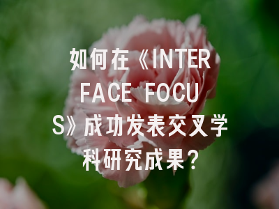 如何在《INTERFACE FOCUS》成功发表交叉学科研究成果？