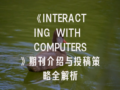 《INTERACTING WITH COMPUTERS》期刊介绍与投稿策略全解析
