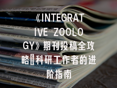《INTEGRATIVE ZOOLOGY》期刊投稿全攻略：科研工作者的进阶指南