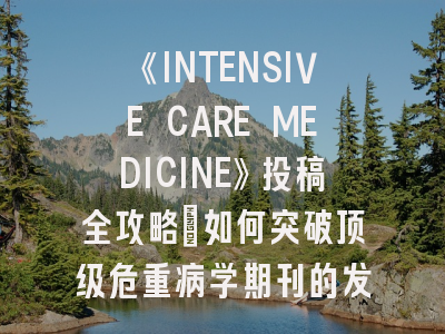 《INTENSIVE CARE MEDICINE》投稿全攻略：如何突破顶级危重病学期刊的发表壁垒
