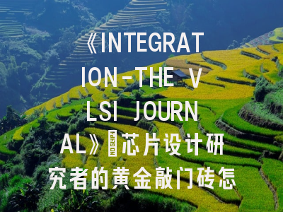 《INTEGRATION-THE VLSI JOURNAL》：芯片设计研究者的黄金敲门砖怎么用？