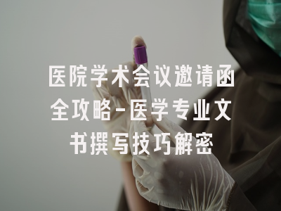 医院学术会议邀请函全攻略-医学专业文书撰写技巧解密