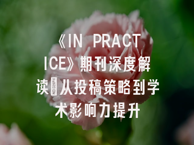 《IN PRACTICE》期刊深度解读：从投稿策略到学术影响力提升