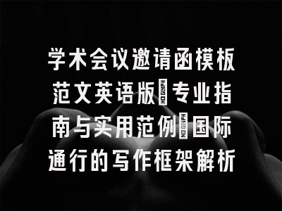 学术会议邀请函模板范文英语版：专业指南与实用范例_国际通行的写作框架解析