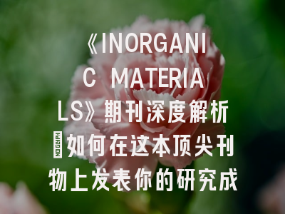 《INORGANIC MATERIALS》期刊深度解析：如何在这本顶尖刊物上发表你的研究成果？