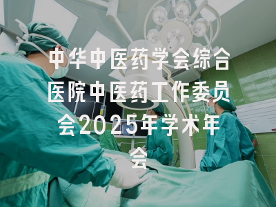 中华中医药学会综合医院中医药工作委员会2025年学术年会