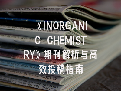 《INORGANIC CHEMISTRY》期刊解析与高效投稿指南