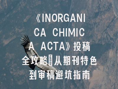 《INORGANICA CHIMICA ACTA》投稿全攻略：从期刊特色到审稿避坑指南