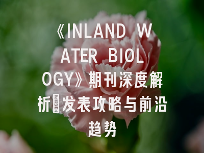 《INLAND WATER BIOLOGY》期刊深度解析：发表攻略与前沿趋势