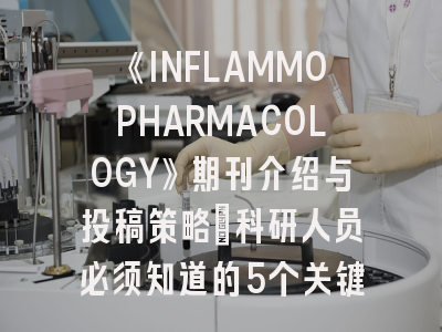 《INFLAMMOPHARMACOLOGY》期刊介绍与投稿策略：科研人员必须知道的5个关键点