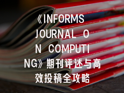《INFORMS JOURNAL ON COMPUTING》期刊评述与高效投稿全攻略