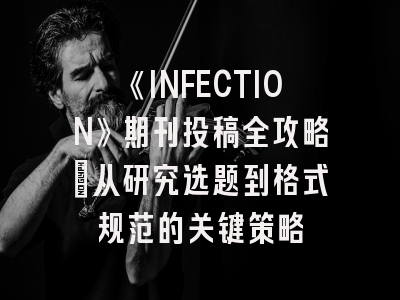 《INFECTION》期刊投稿全攻略：从研究选题到格式规范的关键策略