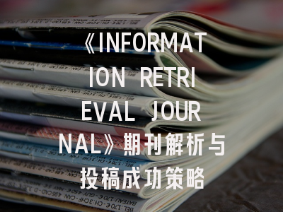 《INFORMATION RETRIEVAL JOURNAL》期刊解析与投稿成功策略