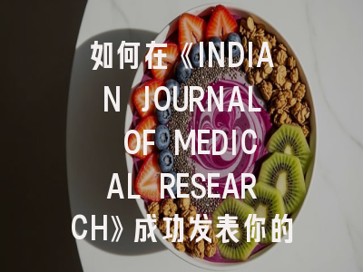 如何在《INDIAN JOURNAL OF MEDICAL RESEARCH》成功发表你的医学研究成果？