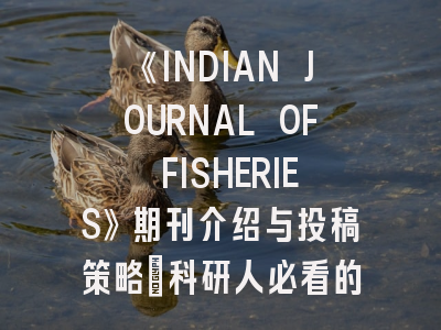 《INDIAN JOURNAL OF FISHERIES》期刊介绍与投稿策略：科研人必看的实战指南