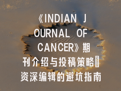 《INDIAN JOURNAL OF CANCER》期刊介绍与投稿策略：资深编辑的避坑指南