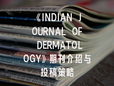 《INDIAN JOURNAL OF DERMATOLOGY》期刊介绍与投稿策略