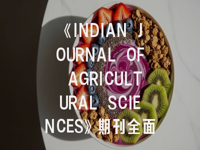 《INDIAN JOURNAL OF AGRICULTURAL SCIENCES》期刊全面解析与高效投稿指南