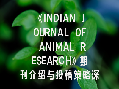 《INDIAN JOURNAL OF ANIMAL RESEARCH》期刊介绍与投稿策略深度解析