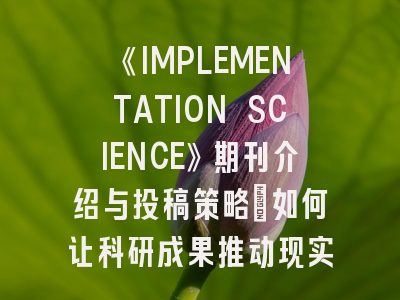 《IMPLEMENTATION SCIENCE》期刊介绍与投稿策略：如何让科研成果推动现实改变