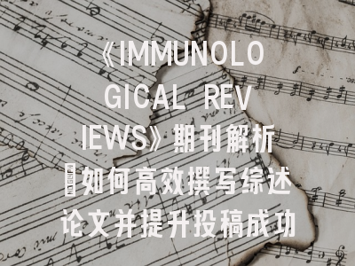 《IMMUNOLOGICAL REVIEWS》期刊解析：如何高效撰写综述论文并提升投稿成功率