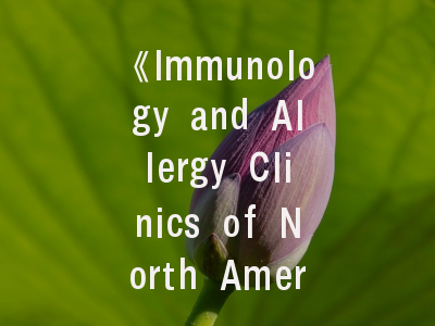 《Immunology and Allergy Clinics of North America》期刊的学术价值与投稿实战指南