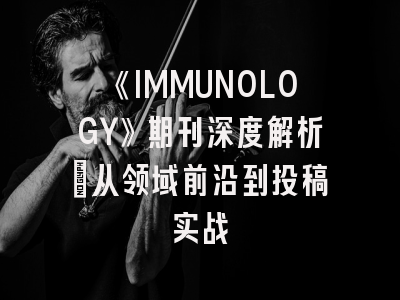 《IMMUNOLOGY》期刊深度解析：从领域前沿到投稿实战
