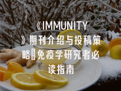 《IMMUNITY》期刊介绍与投稿策略：免疫学研究者必读指南