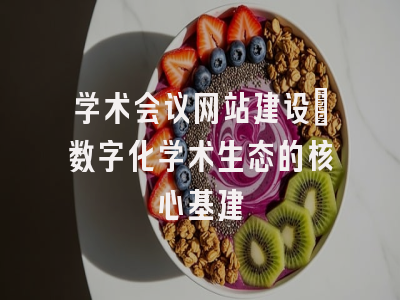 学术会议网站建设_数字化学术生态的核心基建