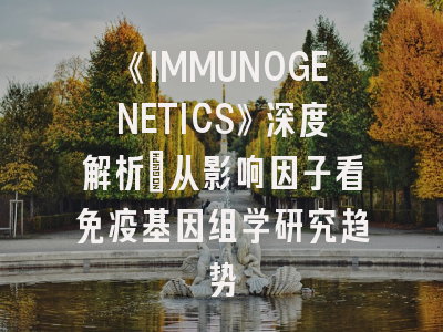 《IMMUNOGENETICS》深度解析：从影响因子看免疫基因组学研究趋势