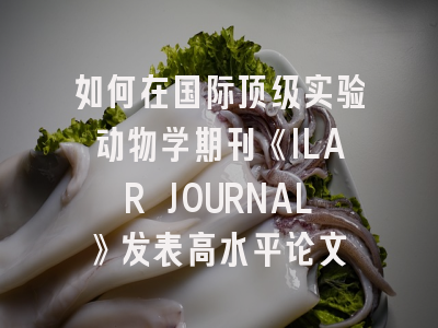 如何在国际顶级实验动物学期刊《ILAR JOURNAL》发表高水平论文