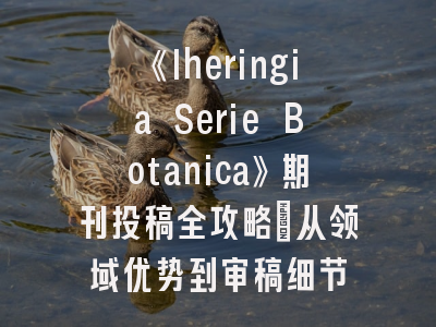 《Iheringia Serie Botanica》期刊投稿全攻略：从领域优势到审稿细节