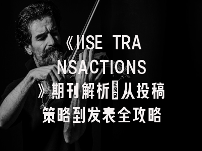 《IISE TRANSACTIONS》期刊解析：从投稿策略到发表全攻略