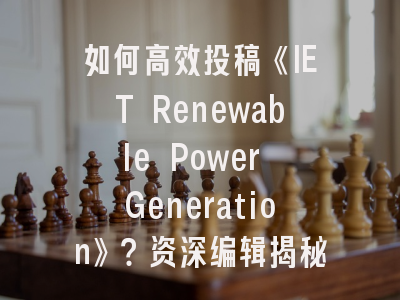 如何高效投稿《IET Renewable Power Generation》？资深编辑揭秘收录策略