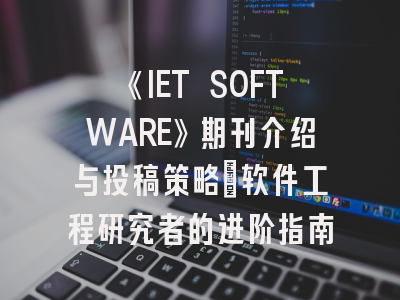 《IET SOFTWARE》期刊介绍与投稿策略：软件工程研究者的进阶指南